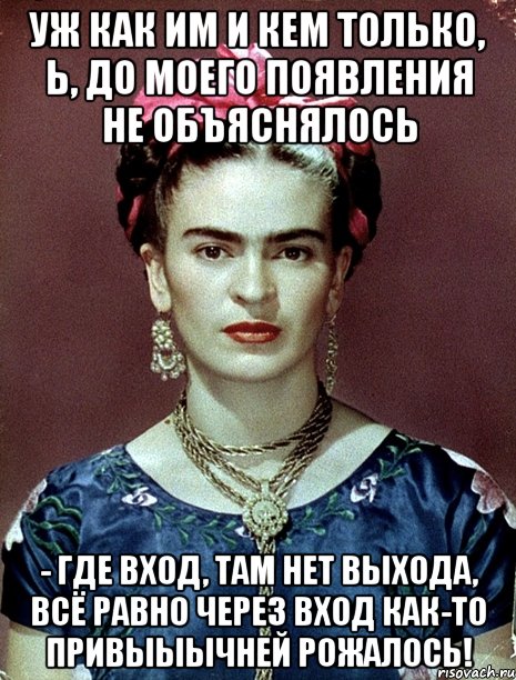 Уж как им и кем только, Ь, до моего появления не объяснялось - где вход, там нет выхода, всё равно через вход как-то привыыычней рожалось!