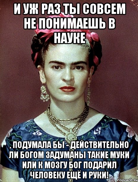 И уж раз ты совсем не понимаешь в науке , подумала бы - действительно ли Богом задуманы такие муки или к мозгу Бог подарил человеку ещё и руки!