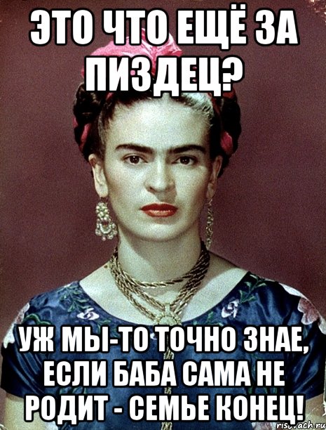 Это что ещё за пиздец? Уж мы-то точно знае, если баба сама не родит - семье конец!