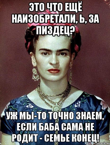Это что ещё наизобретали, Ь, за пиздец? Уж мы-то точно знаем, если баба сама не родит - семье конец!
