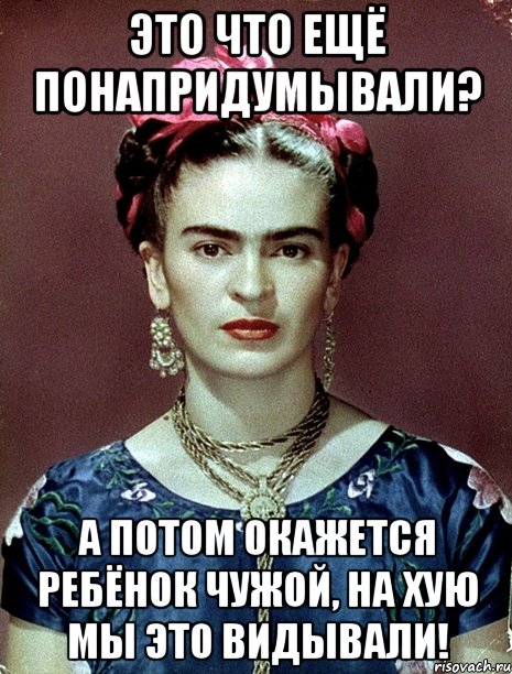 Это что ещё понапридумывали? А потом окажется ребёнок чужой, на хую мы это видывали!