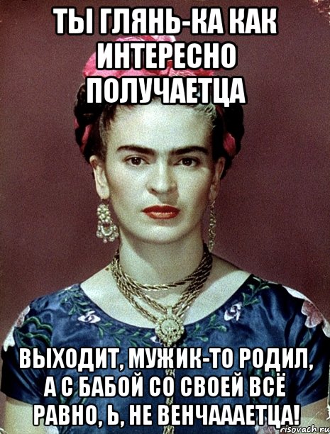 Ты глянь-ка как интересно получаетца Выходит, мужик-то родил, а с бабой со своей всё равно, Ь, не венчаааетца!