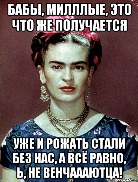Бабы, милллые, это что же получается Уже и рожать стали без нас, а всё равно, Ь, не венчаааютца!