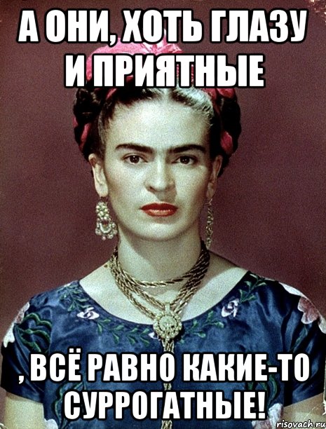А они, хоть глазу и приятные , всё равно какие-то суррогатные!