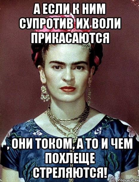 А если к ним супротив их воли прикасаются , они током, а то и чем похлеще стреляются!