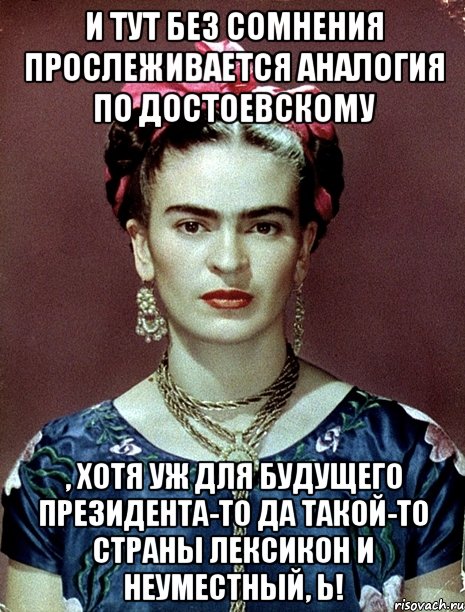 И тут без сомнения прослеживается аналогия по Достоевскому , хотя уж для будущего Президента-то да такой-то страны лексикон и неуместный, Ь!