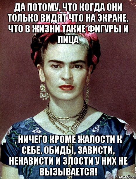Да потому, что когда они только видят что на экране, что в жизни такие фигуры и лица , ничего кроме жалости к себе, обиды, зависти, ненависти и злости у них не вызывается!