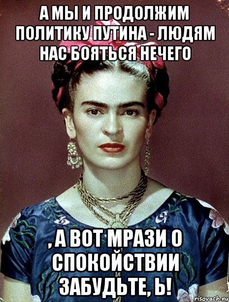 А мы и продолжим политику Путина - людям нас бояться нечего , а вот мрази о спокойствии забудьте, Ь!