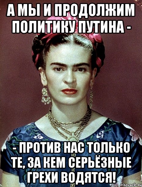 А мы и продолжим политику Путина - - против нас только те, за кем серьёзные грехи водятся!