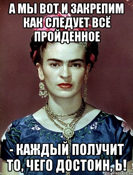 А мы вот и закрепим как следует всё пройденное - каждый получит то, чего достоин, Ь!