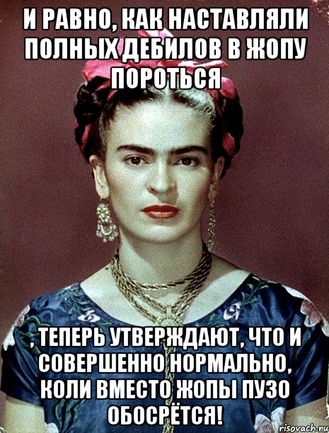 И равно, как наставляли полных дебилов в жопу пороться , теперь утверждают, что и совершенно нормально, коли вместо жопы пузо обосрётся!