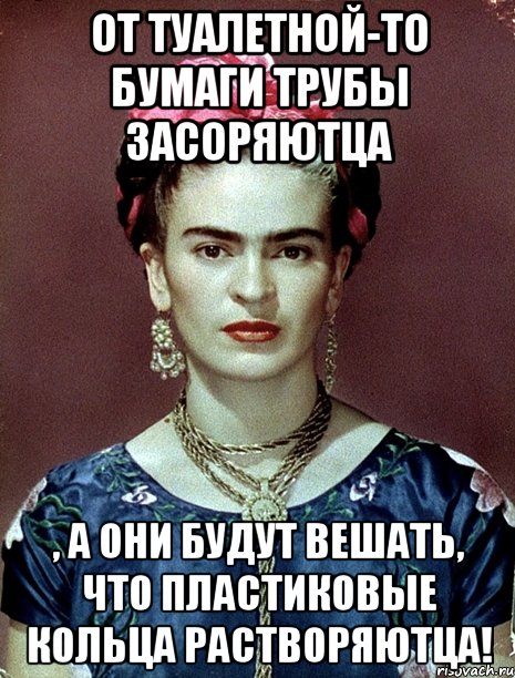 От туалетной-то бумаги трубы засоряютца , а они будут вешать, что пластиковые кольца растворяютца!
