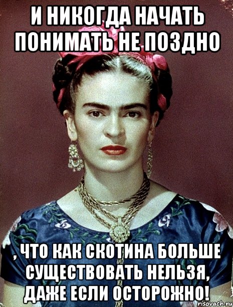 И никогда начать понимать не поздно , что как скотина больше существовать нельзя, даже если осторожно!