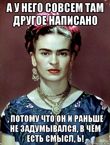 А у него совсем там другое написано , потому что он и раньше не задумывался, в чём есть смысл, Ь!