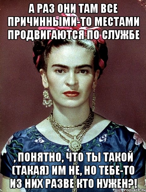 А раз они там все причинными-то местами продвигаются по службе , понятно, что ты такой (такая) им НЕ, но тебе-то из них разве кто нужен?!