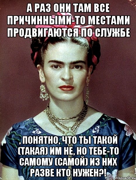 А раз они там все причинными-то местами продвигаются по службе , понятно, что ты такой (такая) им НЕ, но тебе-то самому (самой) из них разве кто нужен?!