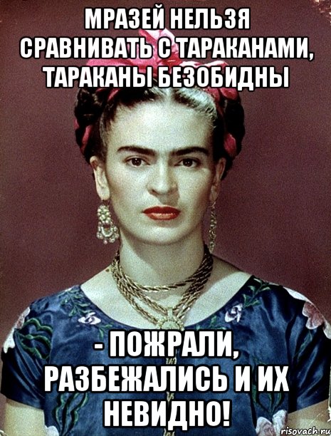 Мразей нельзя сравнивать с тараканами, тараканы безобидны - пожрали, разбежались и их невидно!