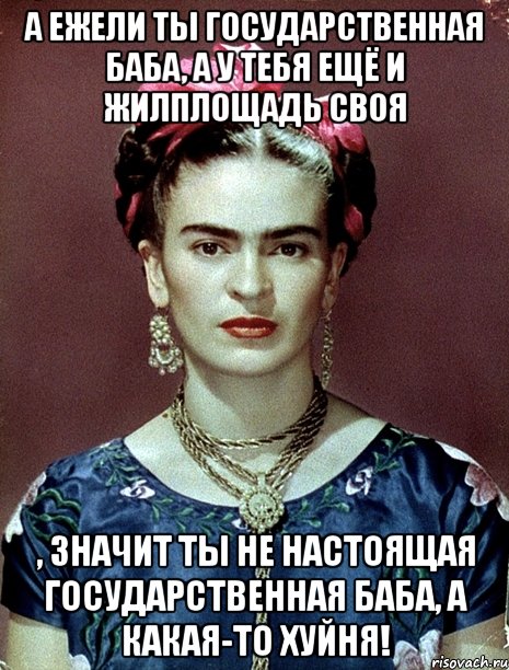 А ежели ты государственная баба, а у тебя ещё и жилплощадь своя , значит ты не настоящая государственная баба, а какая-то хуйня!