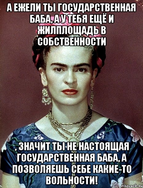 А ежели ты государственная баба, а у тебя ещё и жилплощадь в собственности , значит ты не настоящая государственная баба, а позволяешь себе какие-то вольности!