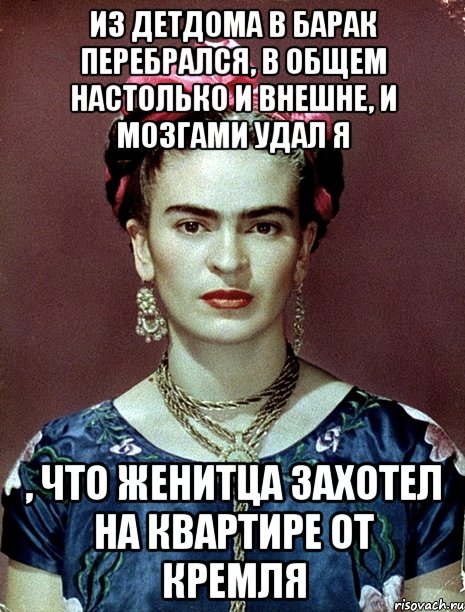 Из детдома в барак перебрался, в общем настолько и внешне, и мозгами удал я , что женитца захотел на квартире от Кремля