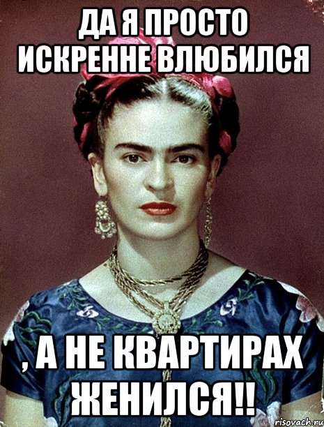Да я просто искренне влюбился , а не квартирах женился!!
