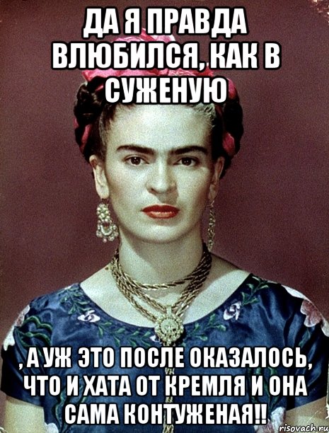 Да я правда влюбился, как в суженую , а уж это после оказалось, что и хата от Кремля и она сама контуженая!!