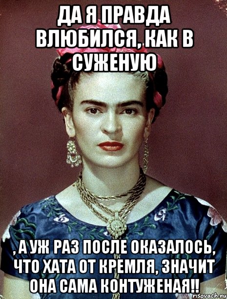 Да я правда влюбился, как в суженую , а уж раз после оказалось, что хата от Кремля, значит она сама контуженая!!