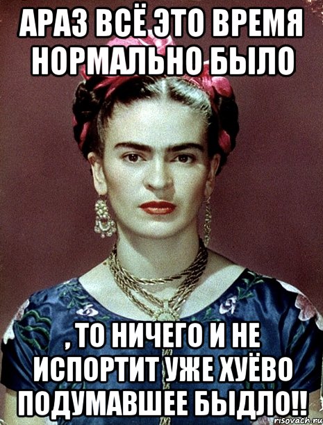 АРАЗ всё это время нормально было , то ничего и не испортит уже хуёво подумавшее быдло!!