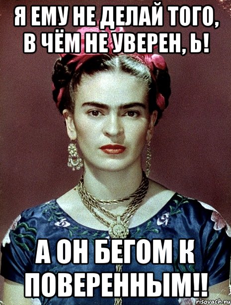 Я ему не делай того, в чём не уверен, Ь! А он бегом к поверенным!!