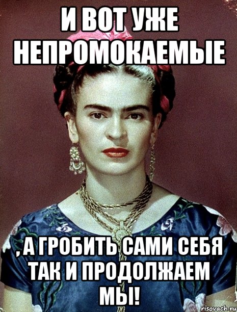 И вот уже непромокаемые , а гробить сами себя так и продолжаем мы!