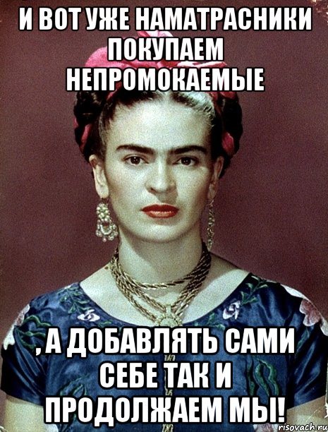 И вот уже наматрасники покупаем непромокаемые , а добавлять сами себе так и продолжаем мы!