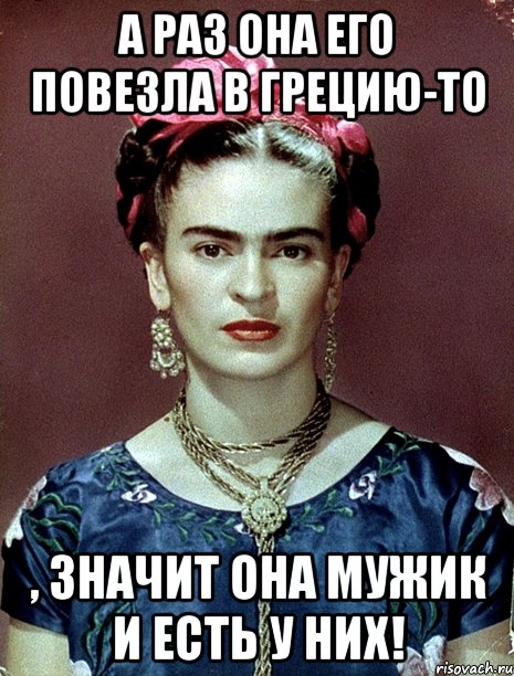 А раз она его повезла в Грецию-то , значит она мужик и есть у них!