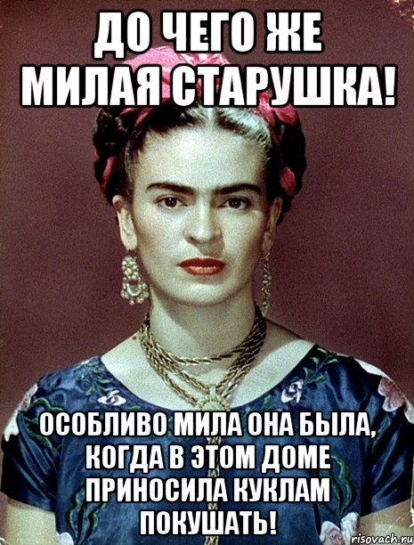До чего же милая старушка! Особливо мила она была, когда в этом доме приносила куклам покушать!
