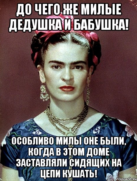 До чего же милые дедушка и бабушка! Особливо милы оне были, когда в этом доме заставляли сидящих на цепи кушать!
