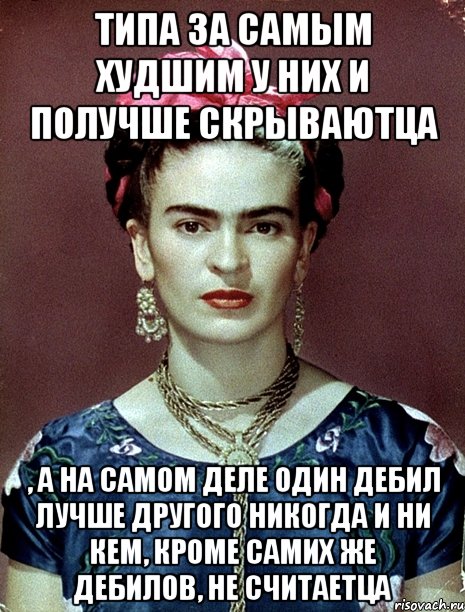 Типа за самым худшим у них и получше скрываютца , а на самом деле один дебил лучше другого никогда и ни кем, кроме самих же дебилов, не считаетца