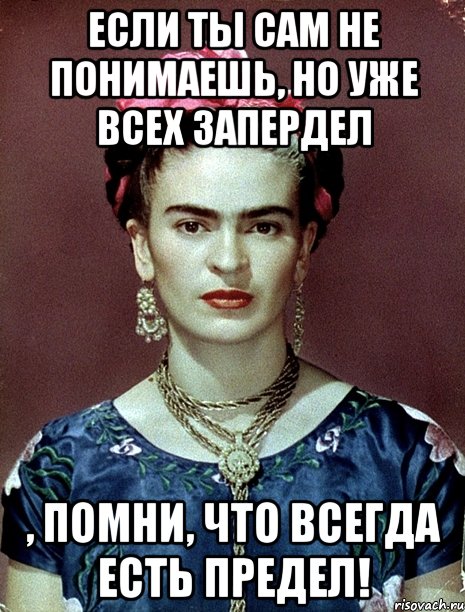 Если ты сам не понимаешь, но уже всех запердел , помни, что всегда есть предел!