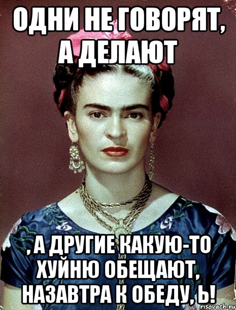 Одни не говорят, а делают , а другие какую-то хуйню обещают, назавтра к обеду, Ь!