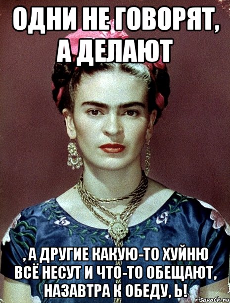 Одни не говорят, а делают , а другие какую-то хуйню всё несут и что-то обещают, назавтра к обеду, Ь!