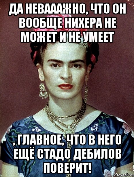 Да невааажно, что он вообще нихера не может и не умеет , главное, что в него ещё стадо дебилов поверит!