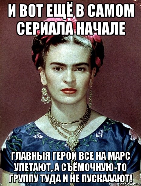 И вот ещё в самом сериала начале главныя герои все на Марс улетают, а съёмочную-то группу туда и не пускааают!, Мем Magdalena Carmen Frieda Kahlo Ca