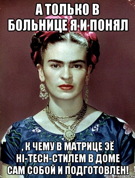 А только в больнице я и понял , к чему в матрице ЭЁ hi-tech-стилем в доме сам собой и подготовлен!, Мем Magdalena Carmen Frieda Kahlo Ca