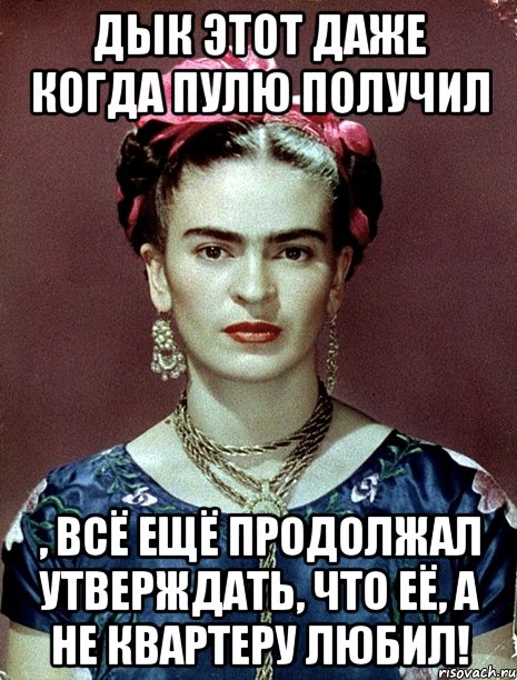 Дык этот даже когда пулю получил , всё ещё продолжал утверждать, что её, а не квартеру любил!