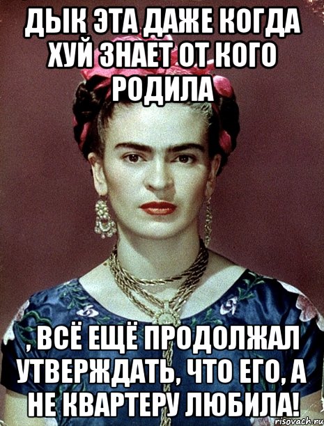 Дык эта даже когда хуй знает от кого родила , всё ещё продолжал утверждать, что его, а не квартеру любила!, Мем Magdalena Carmen Frieda Kahlo Ca