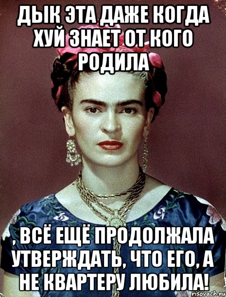 Дык эта даже когда хуй знает от кого родила , всё ещё продолжала утверждать, что его, а не квартеру любила!