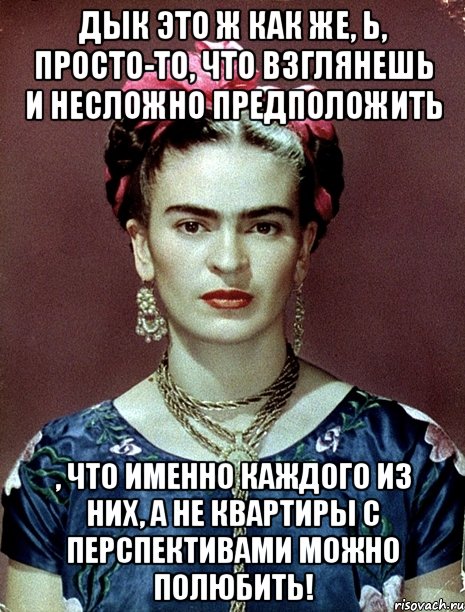 Дык это ж как же, Ь, просто-то, что взглянешь и несложно предположить , что именно каждого из них, а не квартиры с перспективами можно полюбить!, Мем Magdalena Carmen Frieda Kahlo Ca