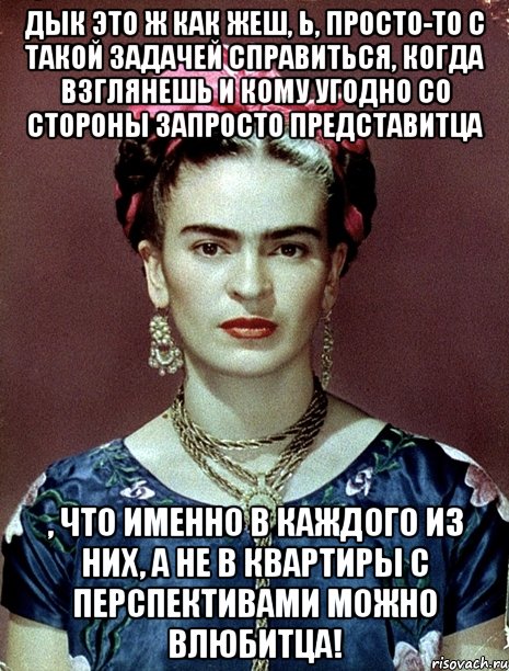Дык это ж как жеш, Ь, просто-то с такой задачей справиться, когда взглянешь и кому угодно со стороны запросто представитца , что именно в каждого из них, а не в квартиры с перспективами можно влюбитца!, Мем Magdalena Carmen Frieda Kahlo Ca
