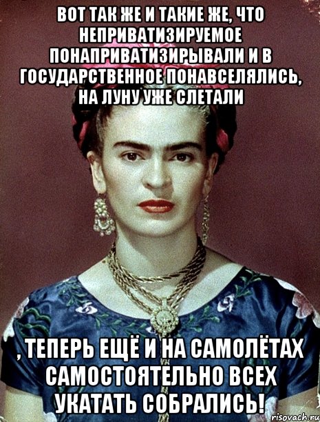 Вот так же и такие же, что неприватизируемое понаприватизирывали и в государственное понавселялись, на Луну уже слетали , теперь ещё и на самолётах самостоятельно всех укатать собрались!, Мем Magdalena Carmen Frieda Kahlo Ca