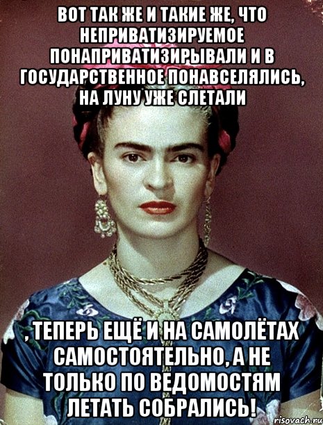 Вот так же и такие же, что неприватизируемое понаприватизирывали и в государственное понавселялись, на Луну уже слетали , теперь ещё и на самолётах самостоятельно, а не только по ведомостям летать собрались!