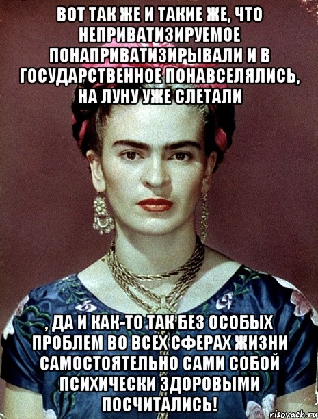 Вот так же и такие же, что неприватизируемое понаприватизирывали и в государственное понавселялись, на Луну уже слетали , да и как-то так без особых проблем во всех сферах жизни самостоятельно сами собой психически здоровыми посчитались!