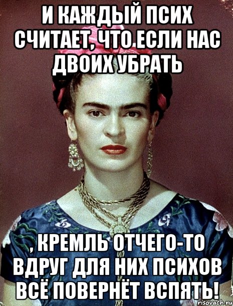 И каждый псих считает, что если нас двоих убрать , Кремль отчего-то вдруг для них психов всё повернёт вспять!